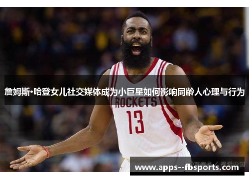 詹姆斯·哈登女儿社交媒体成为小巨星如何影响同龄人心理与行为
