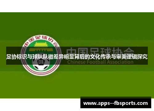 足协标识与球队队徽差异明显背后的文化传承与审美逻辑探究