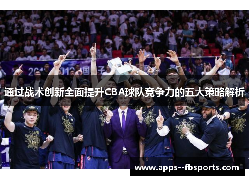 通过战术创新全面提升CBA球队竞争力的五大策略解析
