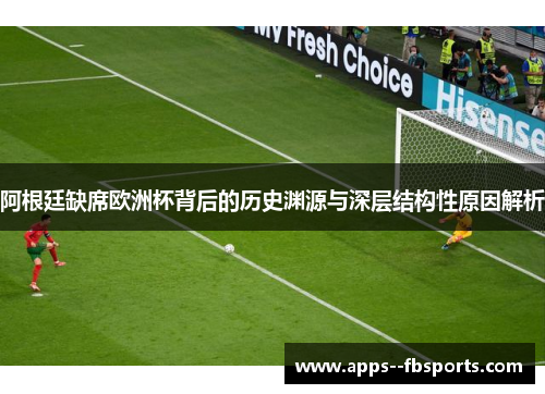 阿根廷缺席欧洲杯背后的历史渊源与深层结构性原因解析