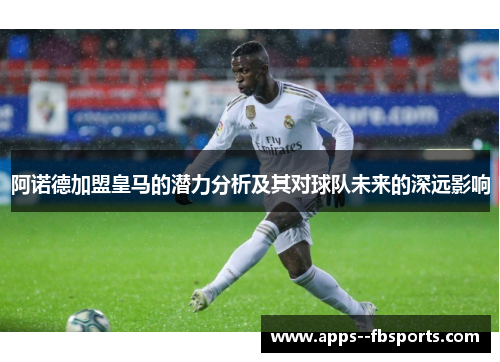 阿诺德加盟皇马的潜力分析及其对球队未来的深远影响