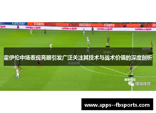 霍伊伦中场表现亮眼引发广泛关注其技术与战术价值的深度剖析