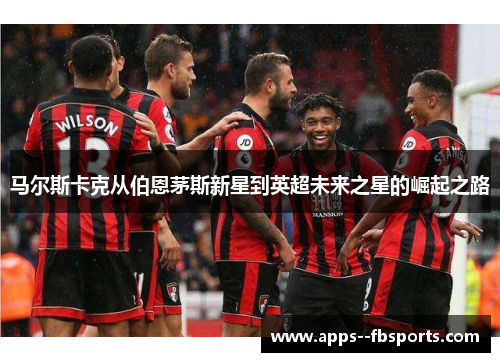 马尔斯卡克从伯恩茅斯新星到英超未来之星的崛起之路
