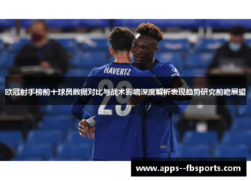 欧冠射手榜前十球员数据对比与战术影响深度解析表现趋势研究前瞻展望